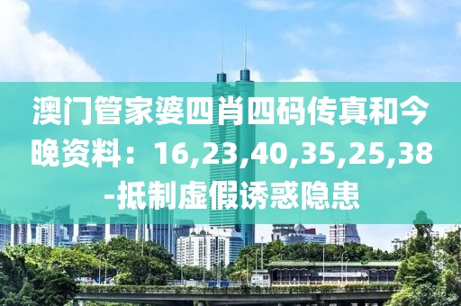 澳门管家婆四肖四码传真和今晚资料：16,23,40,35,25,38-抵制虚假诱惑隐患