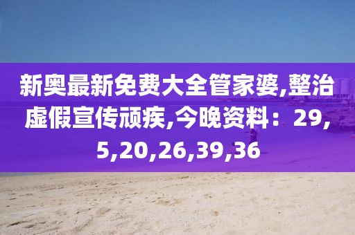 新奥最新免费大全管家婆,整治虚假宣传顽疾,今晚资料：29,5,20,26,39,36