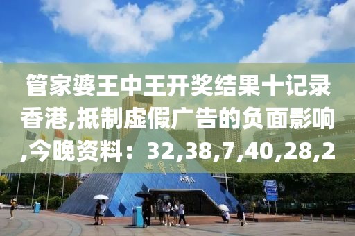 管家婆王中王开奖结果十记录香港,抵制虚假广告的负面影响,今晚资料：32,38,7,40,28,20