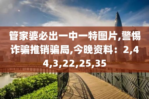 管家婆必出一中一特图片,警惕诈骗推销骗局,今晚资料：2,44,3,22,25,35