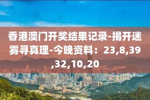 香港澳门开奖结果记录-揭开迷雾寻真理-今晚资料：23,8,39,32,10,20