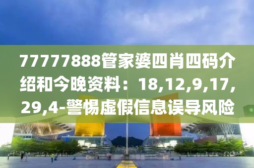 77777888管家婆四肖四码介绍和今晚资料：18,12,9,17,29,4-警惕虚假信息误导风险