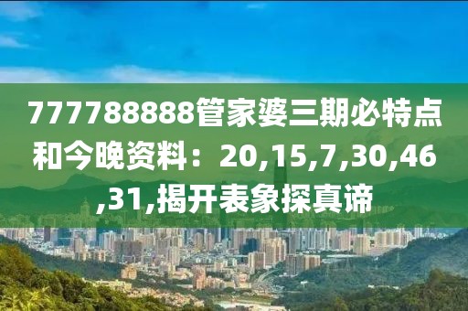 777788888管家婆三期必特点和今晚资料：20,15,7,30,46,31,揭开表象探真谛