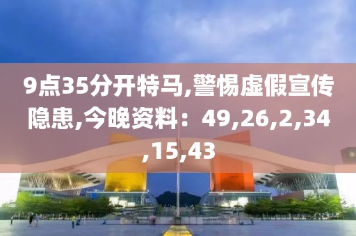 9点35分开特马,警惕虚假宣传隐患,今晚资料：49,26,2,34,15,43