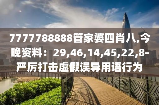 7777788888管家婆四肖八,今晚资料：29,46,14,45,22,8-严厉打击虚假误导用语行为