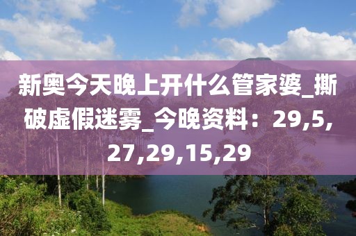 新奥今天晚上开什么管家婆_撕破虚假迷雾_今晚资料：29,5,27,29,15,29