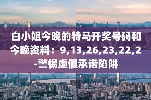 白小姐今晚的特马开奖号码和今晚资料：9,13,26,23,22,2-警惕虚假承诺陷阱