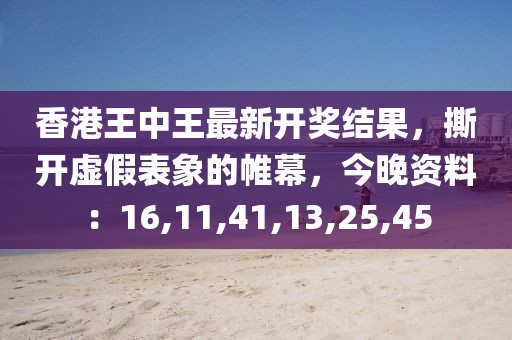 香港王中王最新开奖结果，撕开虚假表象的帷幕，今晚资料：16,11,41,13,25,45