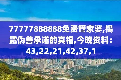 77777888888免费管家婆,揭露伪善承诺的真相,今晚资料：43,22,21,42,37,1