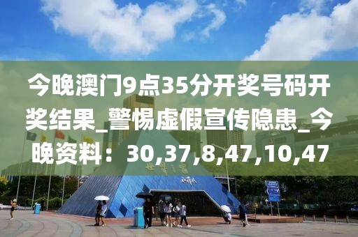 今晚澳门9点35分开奖号码开奖结果_警惕虚假宣传隐患_今晚资料：30,37,8,47,10,47