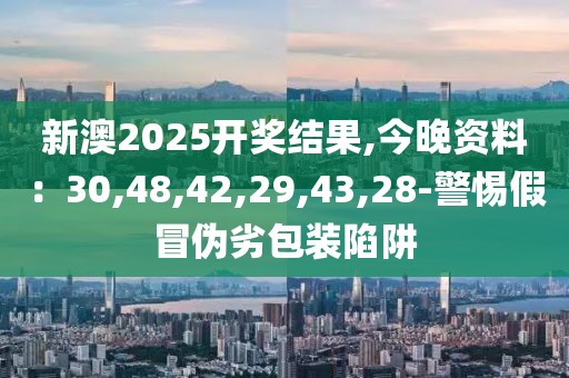 新澳2025开奖结果,今晚资料：30,48,42,29,43,28-警惕假冒伪劣包装陷阱