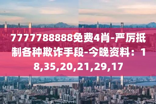 7777788888免费4肖-严厉抵制各种欺诈手段-今晚资料：18,35,20,21,29,17