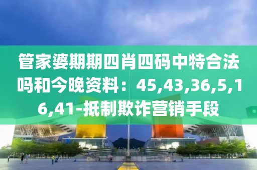 管家婆期期四肖四码中特合法吗和今晚资料：45,43,36,5,16,41-抵制欺诈营销手段