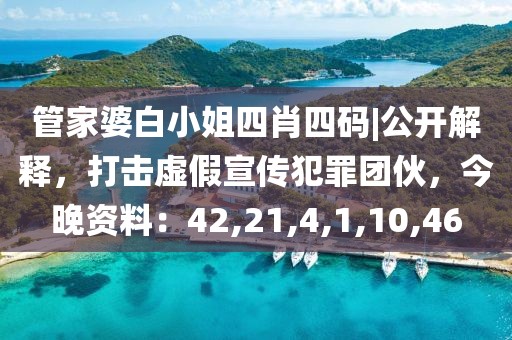 管家婆白小姐四肖四码|公开解释，打击虚假宣传犯罪团伙，今晚资料：42,21,4,1,10,46