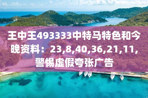 王中王493333中特马特色和今晚资料：23,8,40,36,21,11,警惕虚假夸张广告
