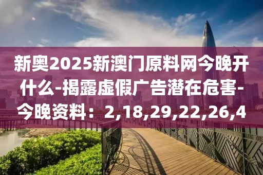 新奥2025新澳门原料网今晚开什么-揭露虚假广告潜在危害-今晚资料：2,18,29,22,26,40