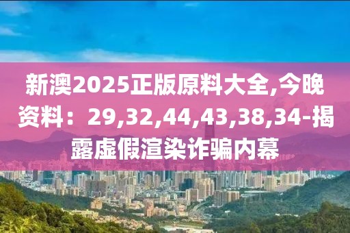 新澳2025正版原料大全,今晚资料：29,32,44,43,38,34-揭露虚假渲染诈骗内幕