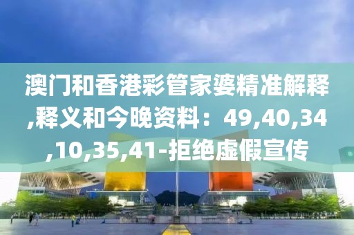 澳门和香港彩管家婆精准解释,释义和今晚资料：49,40,34,10,35,41-拒绝虚假宣传