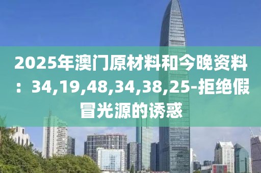 2025年澳门原材料和今晚资料：34,19,48,34,38,25-拒绝假冒光源的诱惑