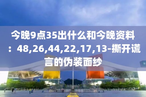 今晚9点35出什么和今晚资料：48,26,44,22,17,13-撕开谎言的伪装面纱