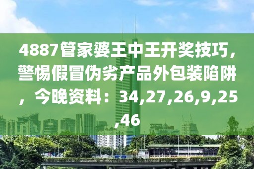 4887管家婆王中王开奖技巧，警惕假冒伪劣产品外包装陷阱，今晚资料：34,27,26,9,25,46