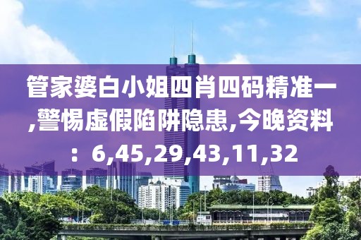 管家婆白小姐四肖四码精准一,警惕虚假陷阱隐患,今晚资料：6,45,29,43,11,32