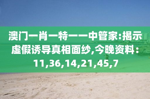 澳门一肖一特一一中管家:揭示虚假诱导真相面纱,今晚资料：11,36,14,21,45,7