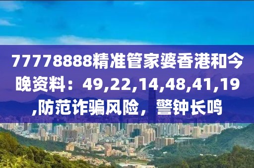 77778888精准管家婆香港和今晚资料：49,22,14,48,41,19,防范诈骗风险，警钟长鸣