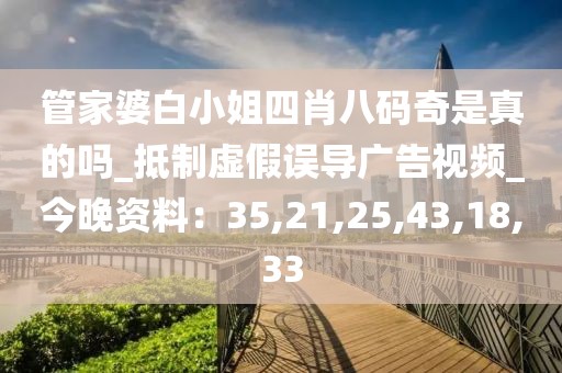 管家婆白小姐四肖八码奇是真的吗_抵制虚假误导广告视频_今晚资料：35,21,25,43,18,33