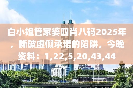 白小姐管家婆四肖八码2025年，撕破虚假承诺的陷阱，今晚资料：1,22,5,20,43,44