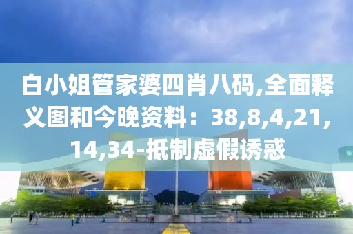 白小姐管家婆四肖八码,全面释义图和今晚资料：38,8,4,21,14,34-抵制虚假诱惑