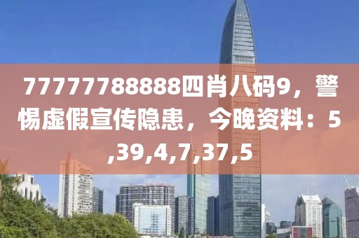 77777788888四肖八码9，警惕虚假宣传隐患，今晚资料：5,39,4,7,37,5