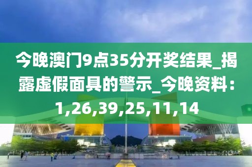 今晚澳门9点35分开奖结果_揭露虚假面具的警示_今晚资料：1,26,39,25,11,14