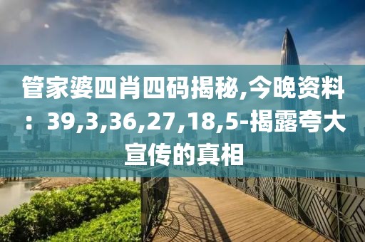 管家婆四肖四码揭秘,今晚资料：39,3,36,27,18,5-揭露夸大宣传的真相
