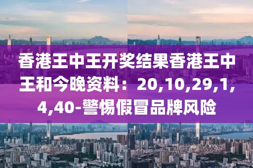 香港王中王开奖结果香港王中王和今晚资料：20,10,29,1,4,40-警惕假冒品牌风险