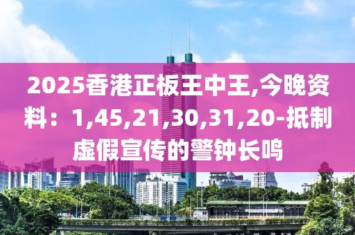 2025香港正板王中王,今晚资料：1,45,21,30,31,20-抵制虚假宣传的警钟长鸣