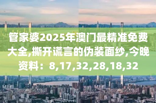 管家婆2025年澳门最精准免费大全,撕开谎言的伪装面纱,今晚资料：8,17,32,28,18,32