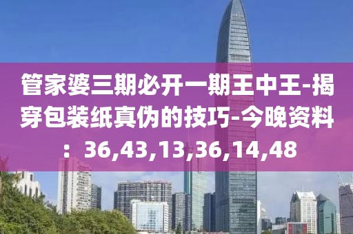 管家婆三期必开一期王中王-揭穿包装纸真伪的技巧-今晚资料：36,43,13,36,14,48