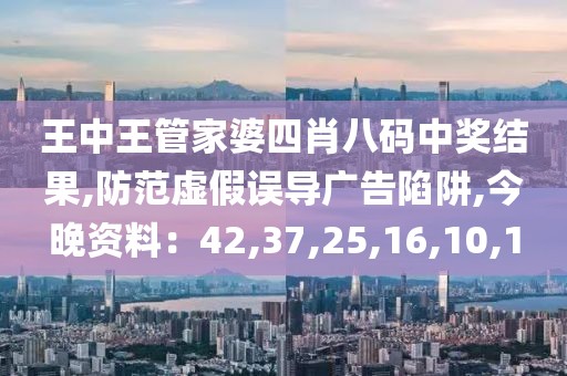 王中王管家婆四肖八码中奖结果,防范虚假误导广告陷阱,今晚资料：42,37,25,16,10,1