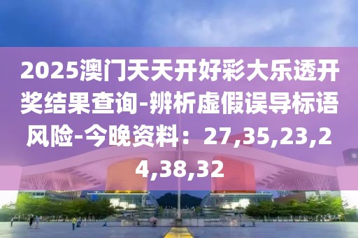 2025澳门天天开好彩大乐透开奖结果查询-辨析虚假误导标语风险-今晚资料：27,35,23,24,38,32