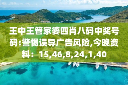 王中王管家婆四肖八码中奖号码:警惕误导广告风险,今晚资料：15,46,8,24,1,40