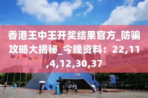 香港王中王开奖结果官方_防骗攻略大揭秘_今晚资料：22,11,4,12,30,37