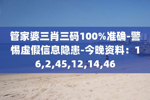 管家婆三肖三码100%准确-警惕虚假信息隐患-今晚资料：16,2,45,12,14,46