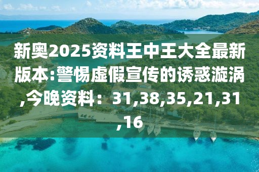 新奥2025资料王中王大全最新版本:警惕虚假宣传的诱惑漩涡,今晚资料：31,38,35,21,31,16