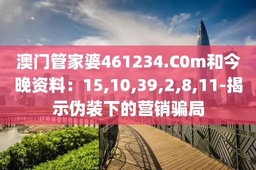 澳门管家婆461234.C0m和今晚资料：15,10,39,2,8,11-揭示伪装下的营销骗局