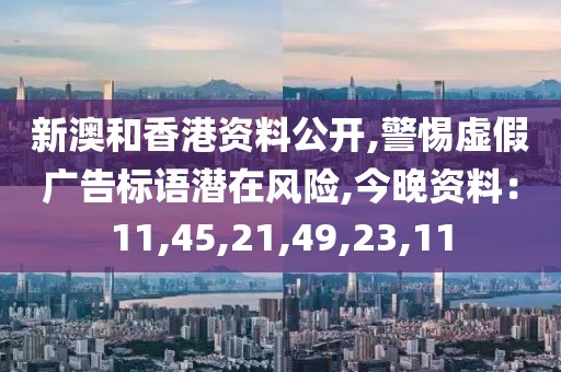 新澳和香港资料公开,警惕虚假广告标语潜在风险,今晚资料：11,45,21,49,23,11