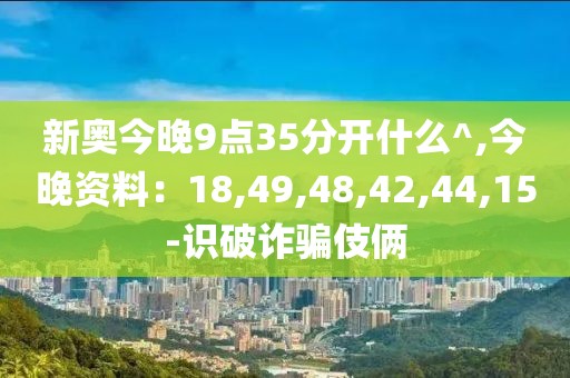 新奥今晚9点35分开什么^,今晚资料：18,49,48,42,44,15-识破诈骗伎俩