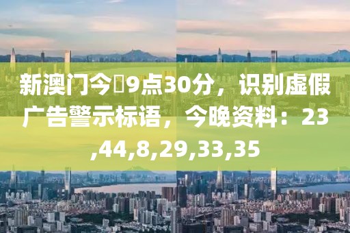 新澳门今睌9点30分，识别虚假广告警示标语，今晚资料：23,44,8,29,33,35