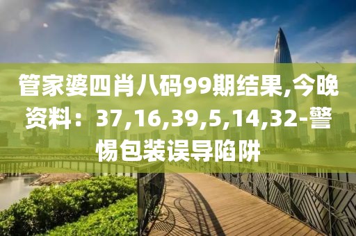 管家婆四肖八码99期结果,今晚资料：37,16,39,5,14,32-警惕包装误导陷阱