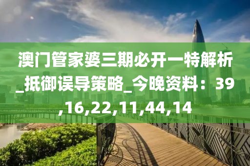 澳门管家婆三期必开一特解析_抵御误导策略_今晚资料：39,16,22,11,44,14